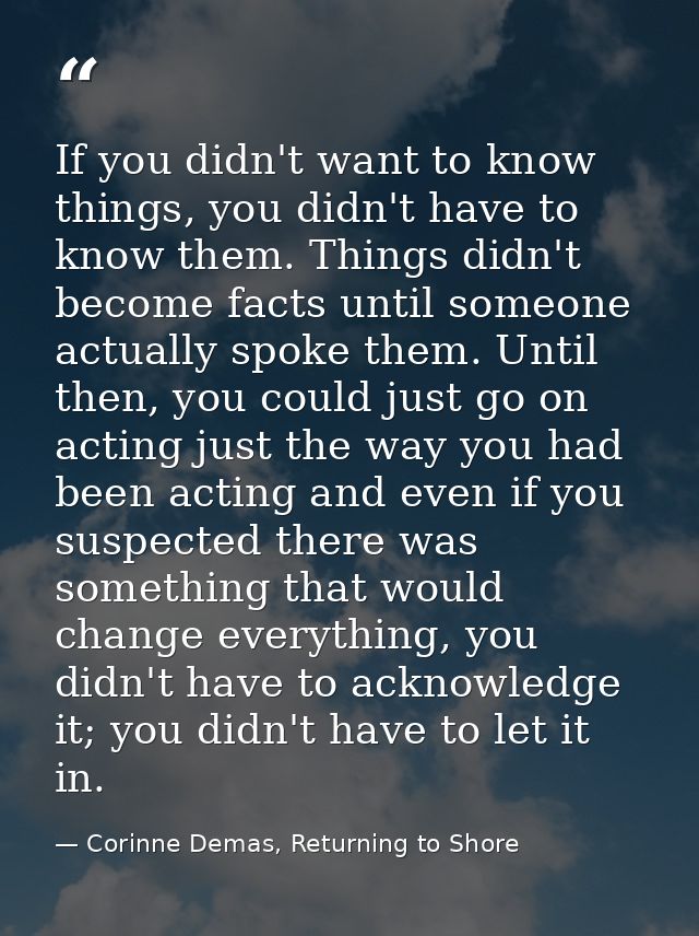 If you didn't want to know things, you didn't have to know them. Things didn't become facts until someone actually spoke — Corinne Demas, Returning to Shore