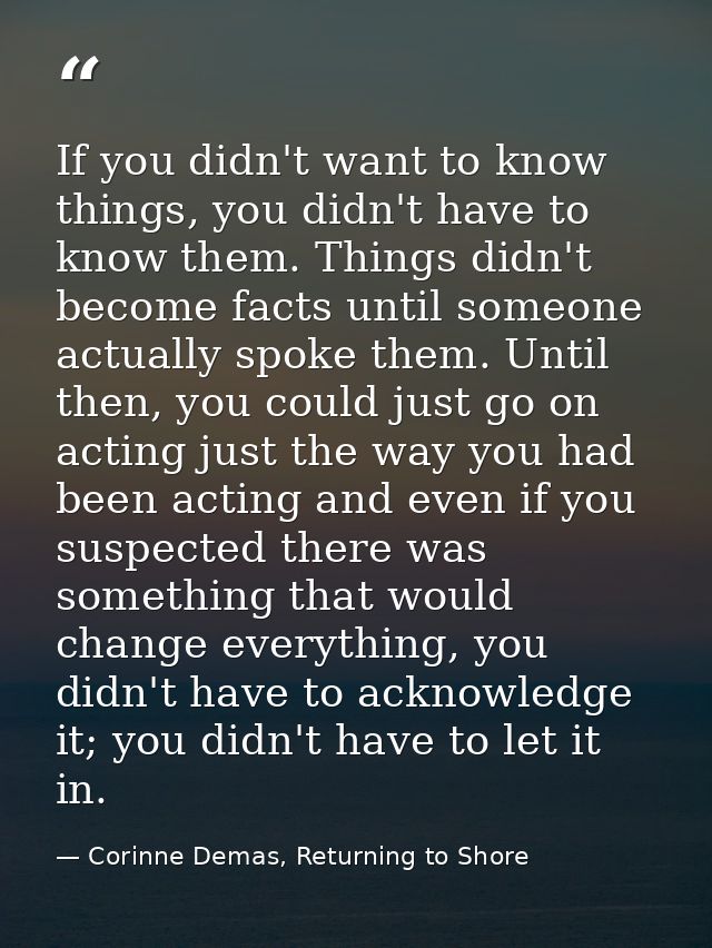 If you didn't want to know things, you didn't have to know them. Things didn't become facts until someone actually spoke — Corinne Demas, Returning to Shore