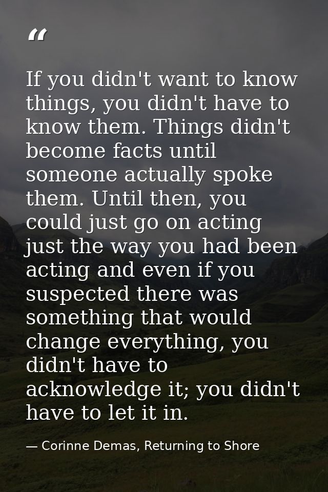 If you didn't want to know things, you didn't have to know them. Things didn't become facts until someone actually spoke — Corinne Demas, Returning to Shore