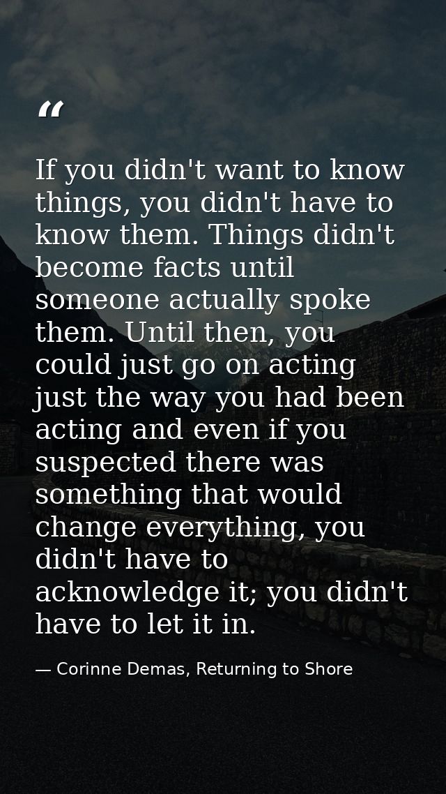 If you didn't want to know things, you didn't have to know them. Things didn't become facts until someone actually spoke — Corinne Demas, Returning to Shore