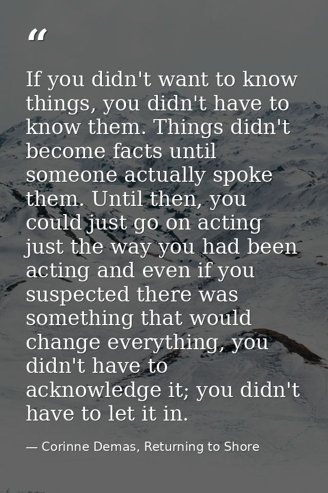If you didn't want to know things, you didn't have to know them. Things didn't become facts until someone actually spoke — Corinne Demas, Returning to Shore