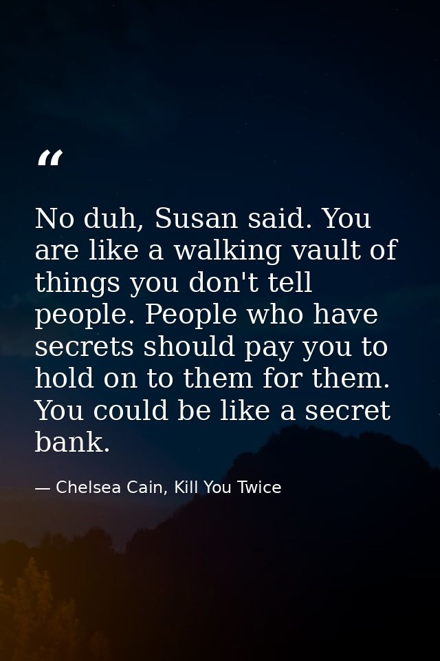 No duh, Susan said. You are like a walking vault of things you don't tell people. People who have secrets should pay you — Chelsea Cain, Kill You Twice