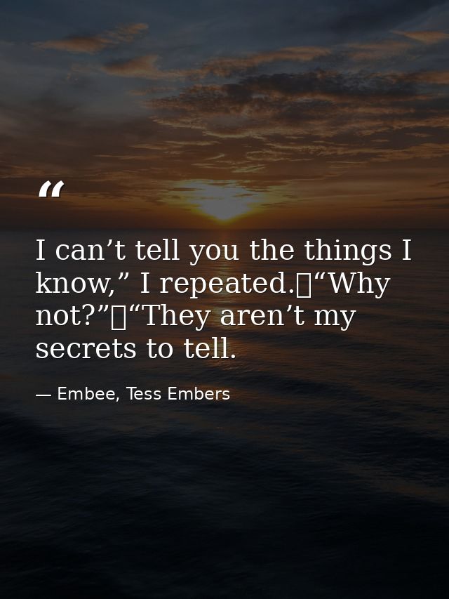 I can’t tell you the things I know,” I repeated.	“Why not?”	“They aren’t my secrets to tell. — Embee, Tess Embers
