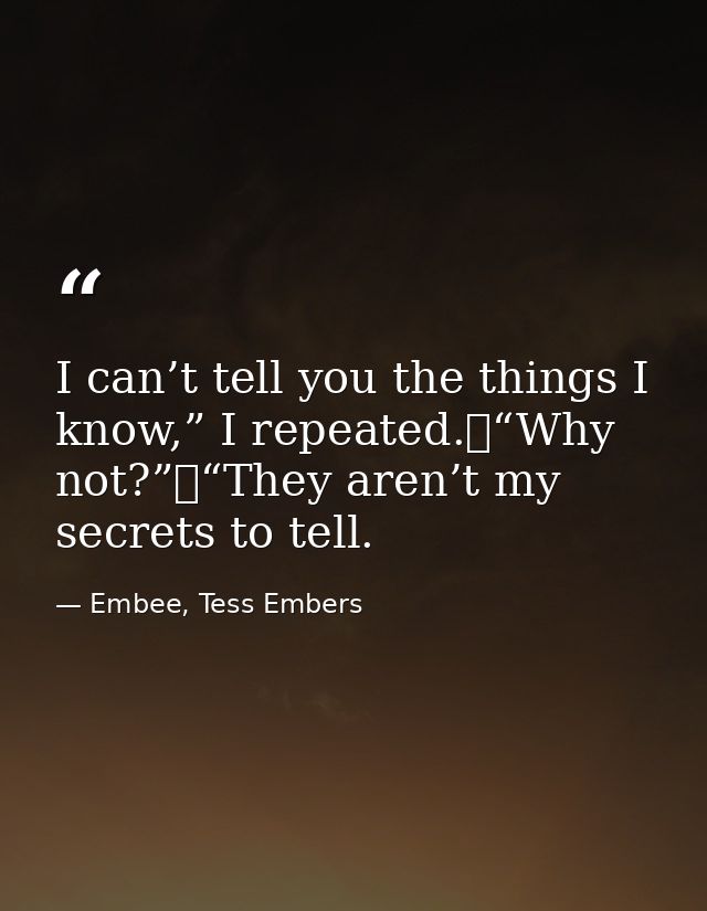 I can’t tell you the things I know,” I repeated.	“Why not?”	“They aren’t my secrets to tell. — Embee, Tess Embers