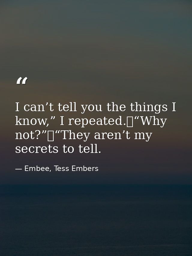 I can’t tell you the things I know,” I repeated.	“Why not?”	“They aren’t my secrets to tell. — Embee, Tess Embers
