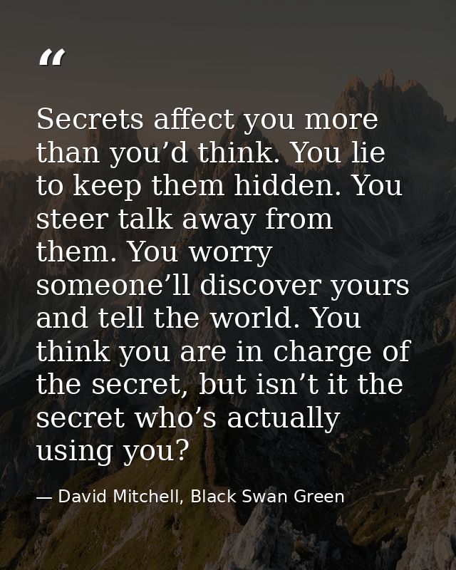 Secrets affect you more than you’d think. You lie to keep them hidden. You steer talk away from them. You worry someone’ — David Mitchell, Black Swan Green