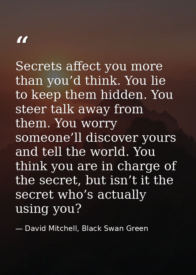 Secrets affect you more than you’d think. You lie to keep them hidden. You steer talk away from them. You worry someone’ — David Mitchell, Black Swan Green