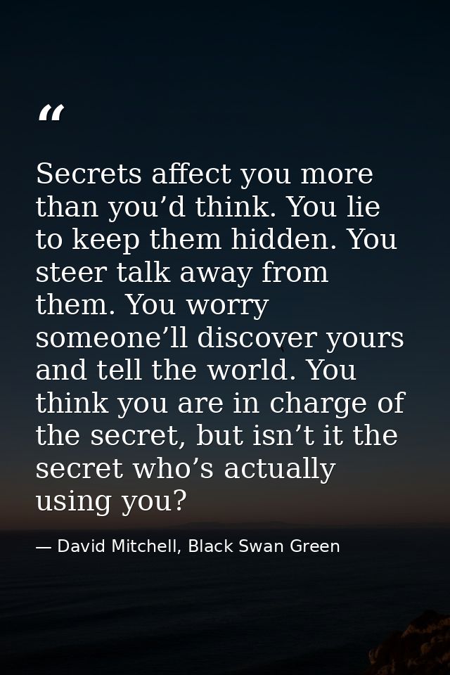 Secrets affect you more than you’d think. You lie to keep them hidden. You steer talk away from them. You worry someone’ — David Mitchell, Black Swan Green