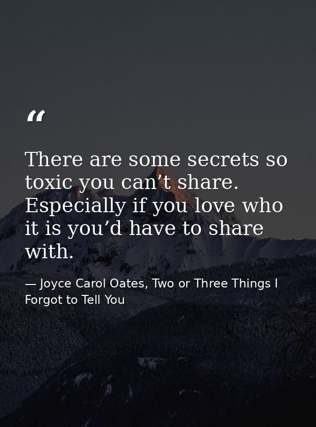 There are some secrets so toxic you can’t share. Especially if you love who it is you’d have to share with. — Joyce Carol Oates, Two or Three Things I Forgot to Tell You