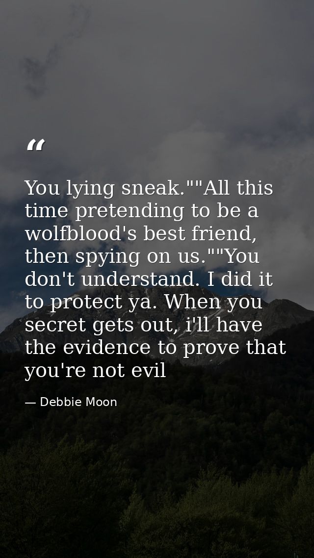 You lying sneak.""All this time pretending to be a wolfblood's best friend, then spying on us.""You don't understand. I  — Debbie Moon