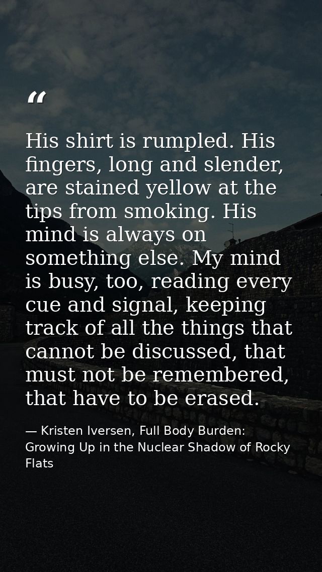 His shirt is rumpled. His fingers, long and slender, are stained yellow at the tips from smoking. His mind is always on  — Kristen Iversen, Full Body Burden: Growing Up in the Nuclear Shadow of Rocky Flats