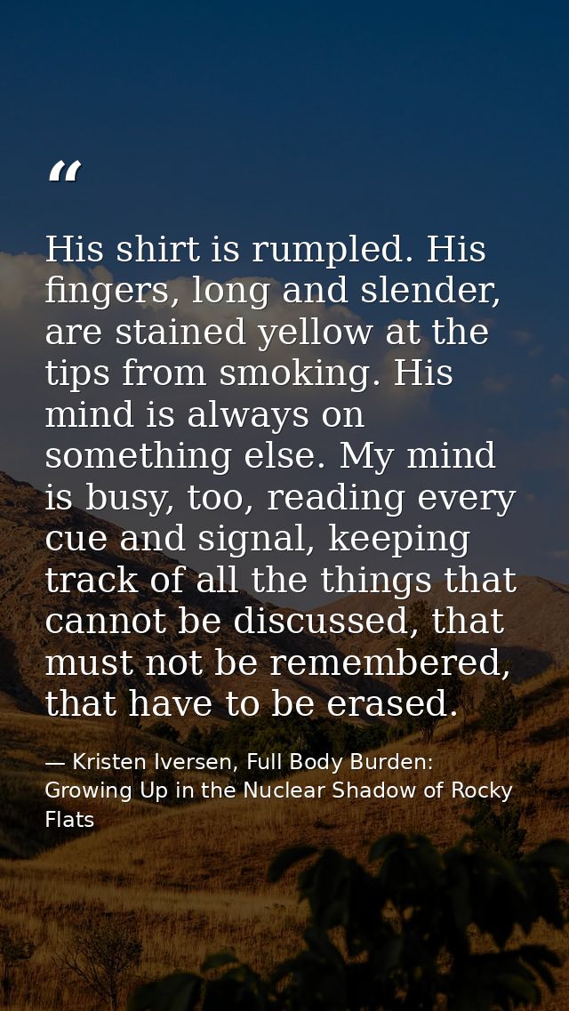 His shirt is rumpled. His fingers, long and slender, are stained yellow at the tips from smoking. His mind is always on  — Kristen Iversen, Full Body Burden: Growing Up in the Nuclear Shadow of Rocky Flats