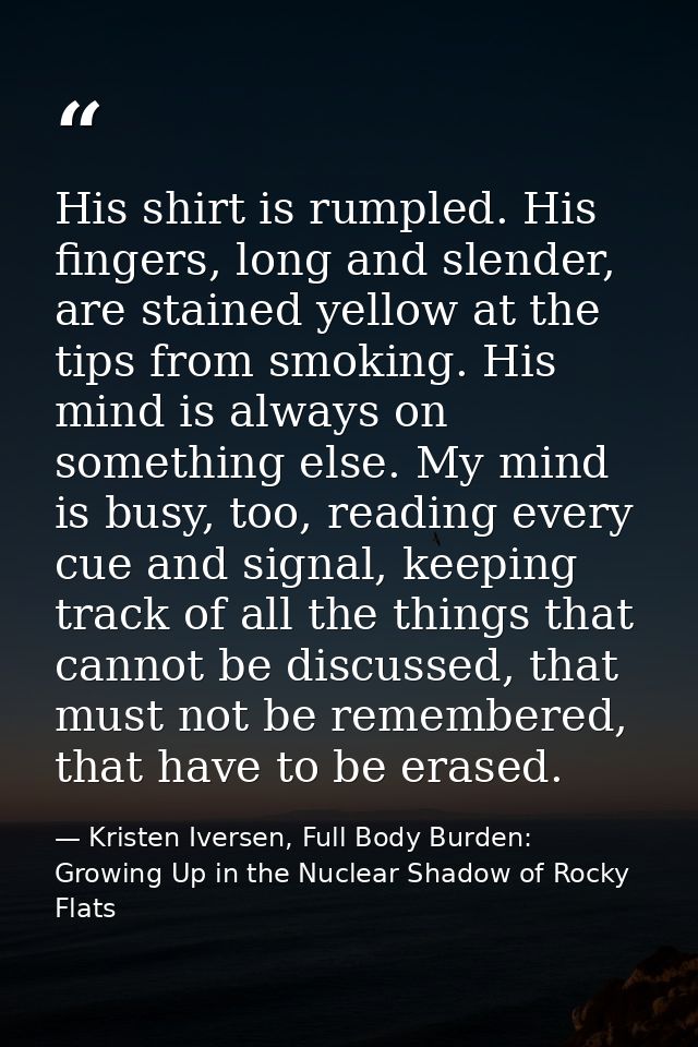 His shirt is rumpled. His fingers, long and slender, are stained yellow at the tips from smoking. His mind is always on  — Kristen Iversen, Full Body Burden: Growing Up in the Nuclear Shadow of Rocky Flats