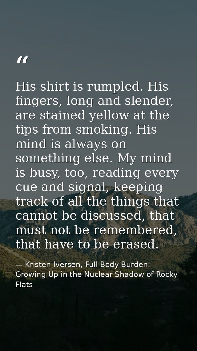His shirt is rumpled. His fingers, long and slender, are stained yellow at the tips from smoking. His mind is always on  — Kristen Iversen, Full Body Burden: Growing Up in the Nuclear Shadow of Rocky Flats