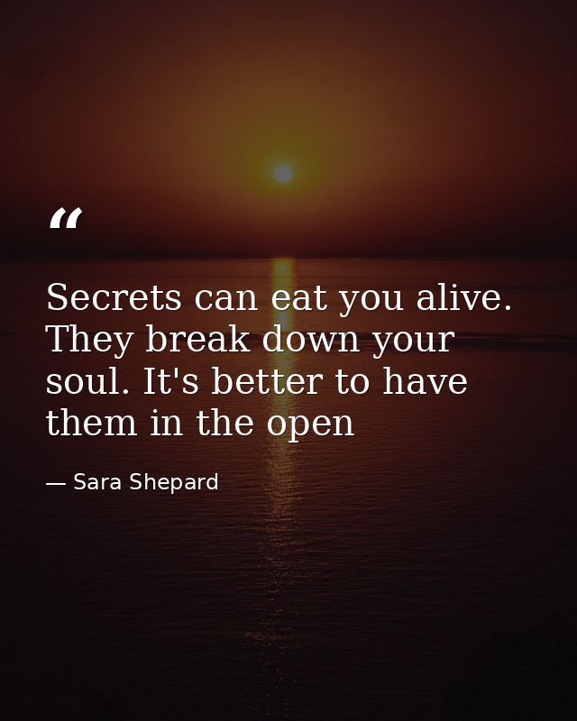 Secrets can eat you alive. They break down your soul. It's better to have them in the open — Sara Shepard