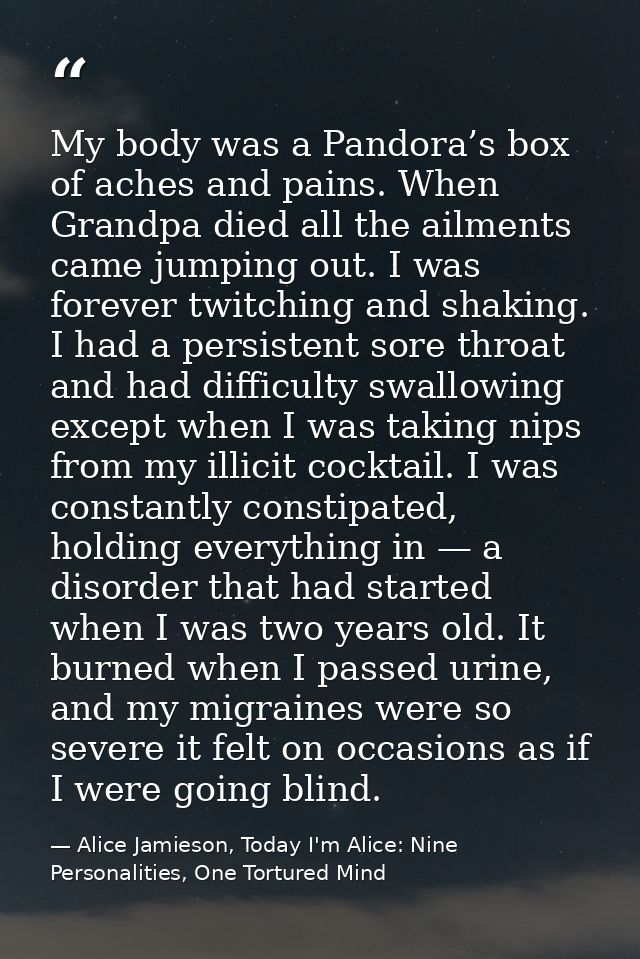 My body was a Pandora’s box of aches and pains. When Grandpa died all the ailments came jumping out. I was forever twitc — Alice Jamieson, Today I'm Alice: Nine Personalities, One Tortured Mind