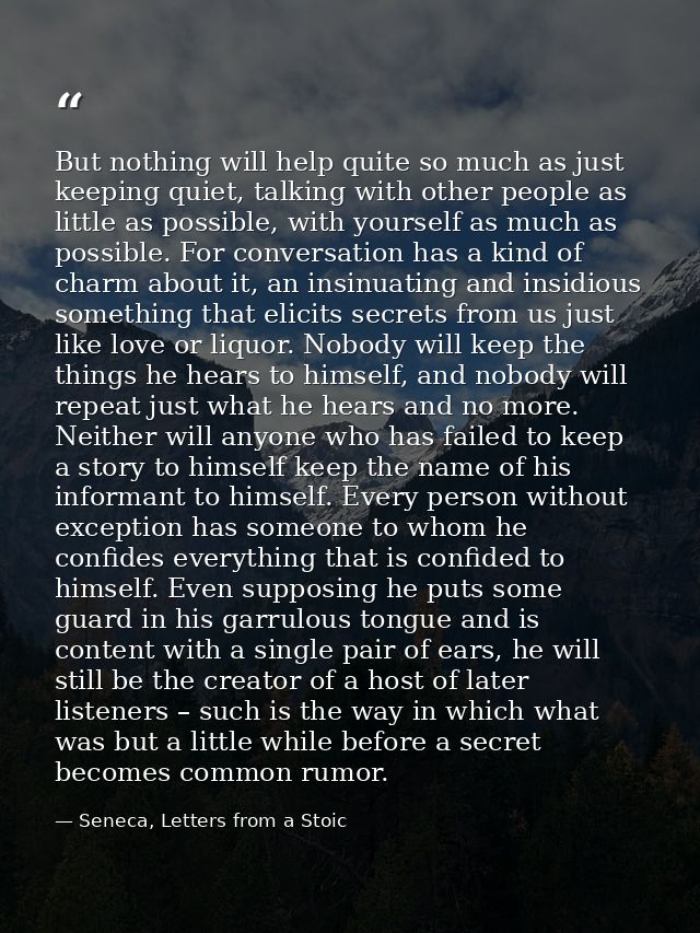 But nothing will help quite so much as just keeping quiet, talking with other people as little as possible, with yoursel — Seneca, Letters from a Stoic