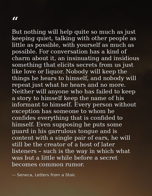 But nothing will help quite so much as just keeping quiet, talking with other people as little as possible, with yoursel — Seneca, Letters from a Stoic