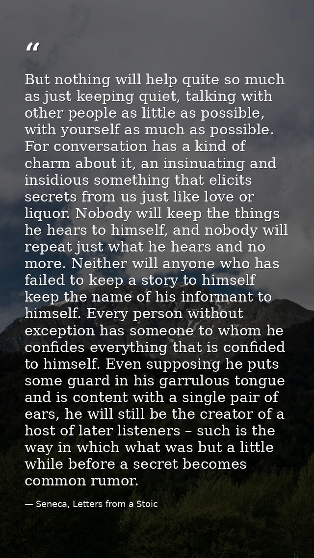 But nothing will help quite so much as just keeping quiet, talking with other people as little as possible, with yoursel — Seneca, Letters from a Stoic