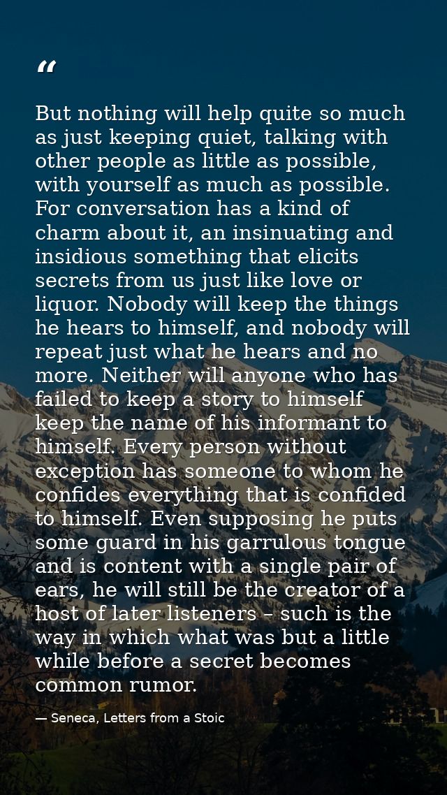 But nothing will help quite so much as just keeping quiet, talking with other people as little as possible, with yoursel — Seneca, Letters from a Stoic