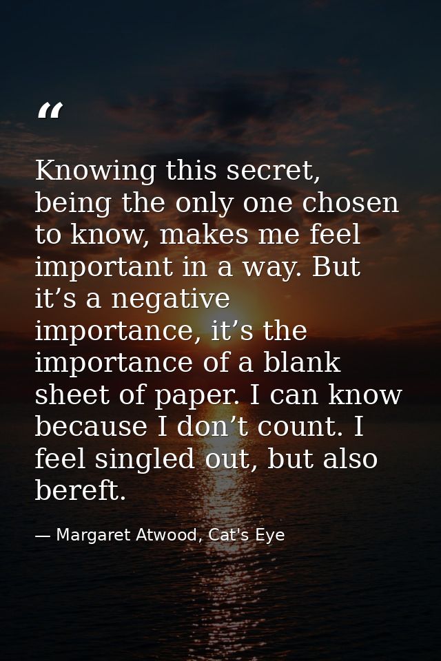Knowing this secret, being the only one chosen to know, makes me feel important in a way. But it’s a negative importance — Margaret Atwood, Cat's Eye