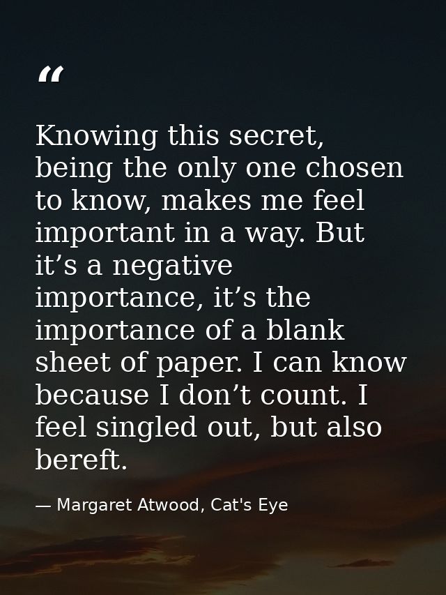 Knowing this secret, being the only one chosen to know, makes me feel important in a way. But it’s a negative importance — Margaret Atwood, Cat's Eye