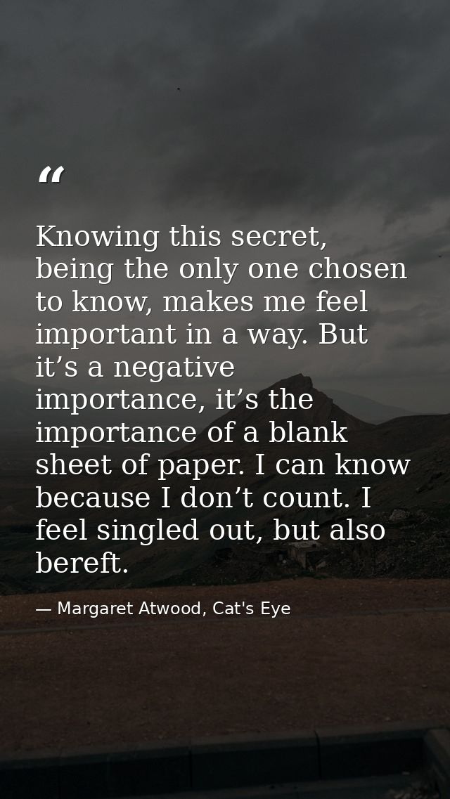 Knowing this secret, being the only one chosen to know, makes me feel important in a way. But it’s a negative importance — Margaret Atwood, Cat's Eye