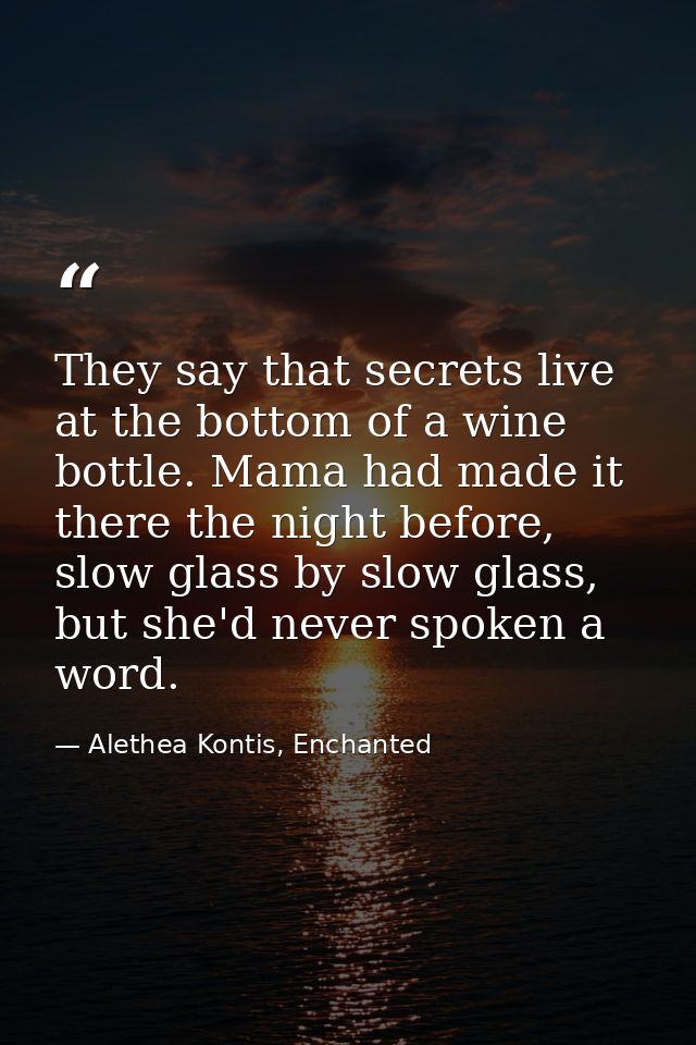 They say that secrets live at the bottom of a wine bottle. Mama had made it there the night before, slow glass by slow g — Alethea Kontis, Enchanted