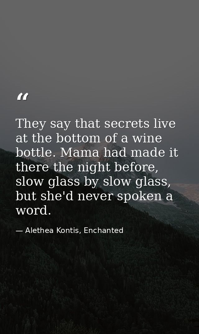 They say that secrets live at the bottom of a wine bottle. Mama had made it there the night before, slow glass by slow g — Alethea Kontis, Enchanted