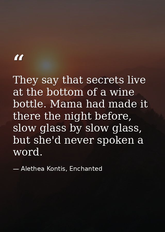 They say that secrets live at the bottom of a wine bottle. Mama had made it there the night before, slow glass by slow g — Alethea Kontis, Enchanted