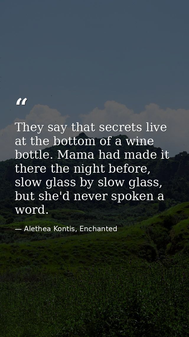 They say that secrets live at the bottom of a wine bottle. Mama had made it there the night before, slow glass by slow g — Alethea Kontis, Enchanted