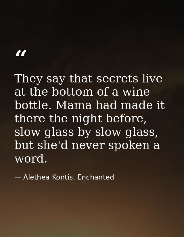 They say that secrets live at the bottom of a wine bottle. Mama had made it there the night before, slow glass by slow g — Alethea Kontis, Enchanted