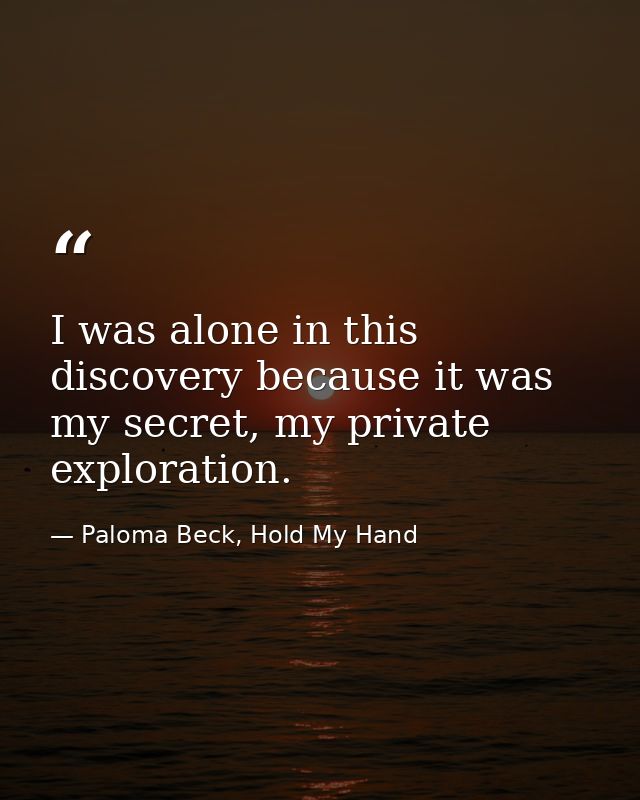 I was alone in this discovery because it was my secret, my private exploration. — Paloma Beck, Hold My Hand