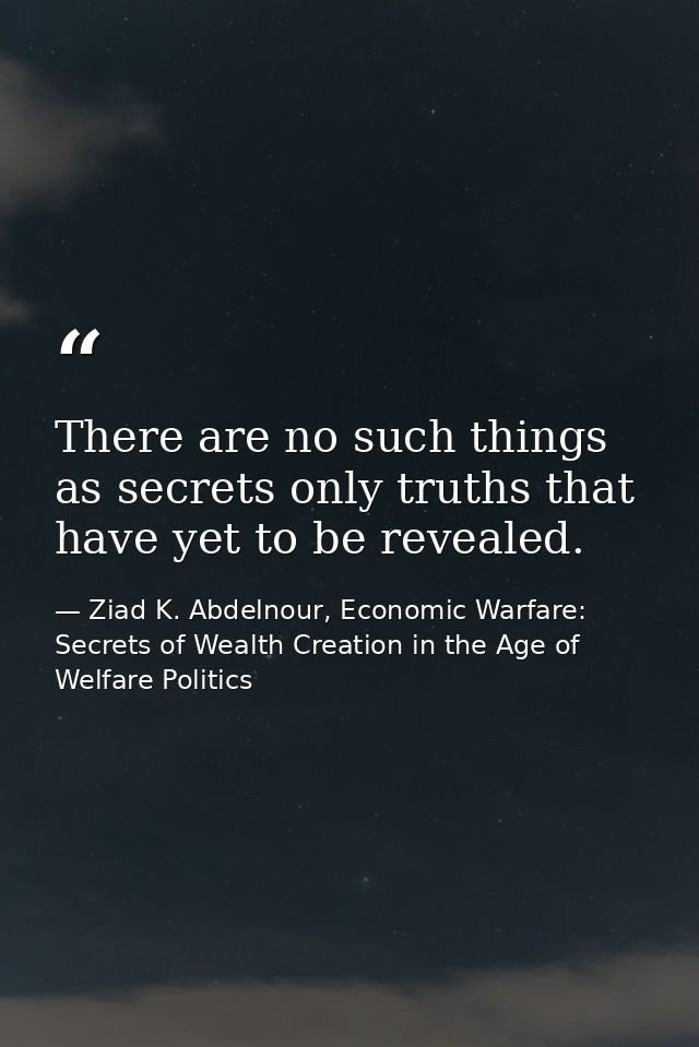 There are no such things as secrets only truths that have yet to be revealed. — Ziad K. Abdelnour, Economic Warfare: Secrets of Wealth Creation in the Age of Welfare Politics