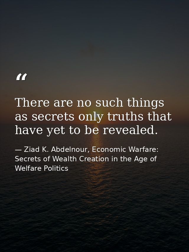 There are no such things as secrets only truths that have yet to be revealed. — Ziad K. Abdelnour, Economic Warfare: Secrets of Wealth Creation in the Age of Welfare Politics