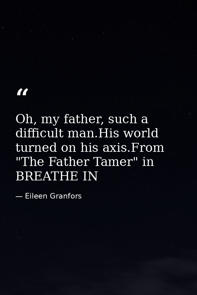 Oh, my father, such a difficult man.His world turned on his axis.From "The Father Tamer" in BREATHE IN — Eileen Granfors