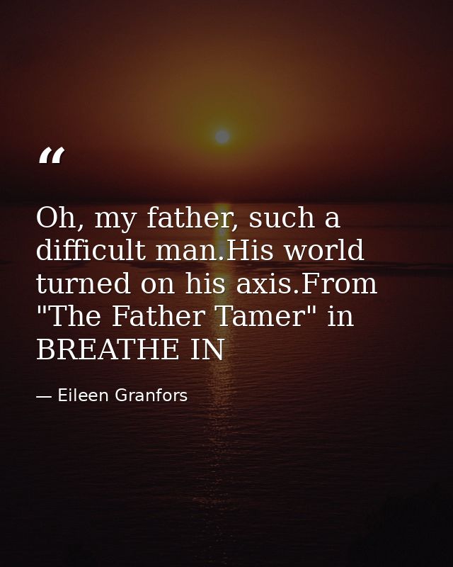 Oh, my father, such a difficult man.His world turned on his axis.From "The Father Tamer" in BREATHE IN — Eileen Granfors