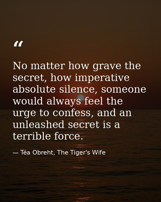 No matter how grave the secret, how imperative absolute silence, someone would always feel the urge to confess, and an u — Téa Obreht, The Tiger's Wife