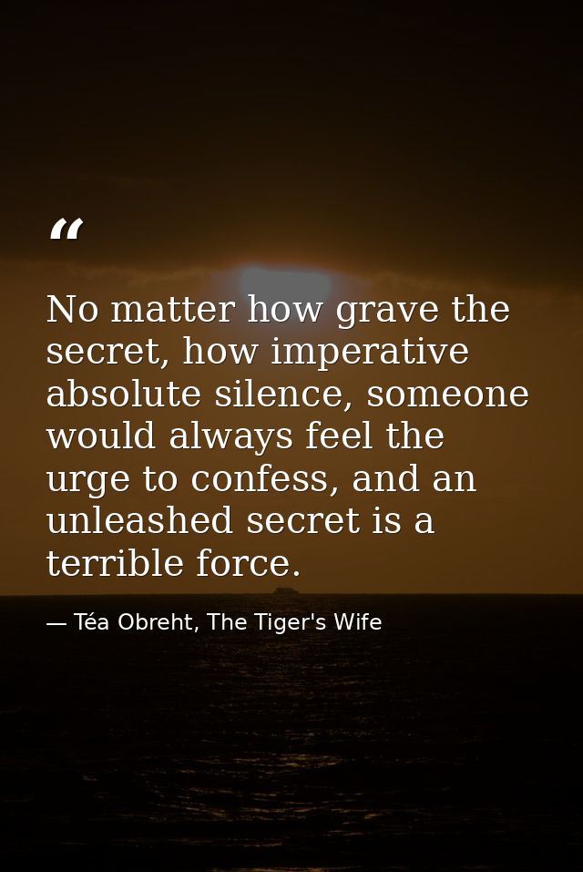 No matter how grave the secret, how imperative absolute silence, someone would always feel the urge to confess, and an u — Téa Obreht, The Tiger's Wife