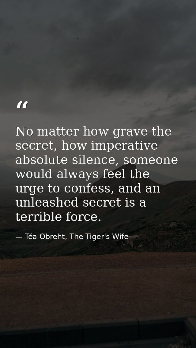 No matter how grave the secret, how imperative absolute silence, someone would always feel the urge to confess, and an u — Téa Obreht, The Tiger's Wife