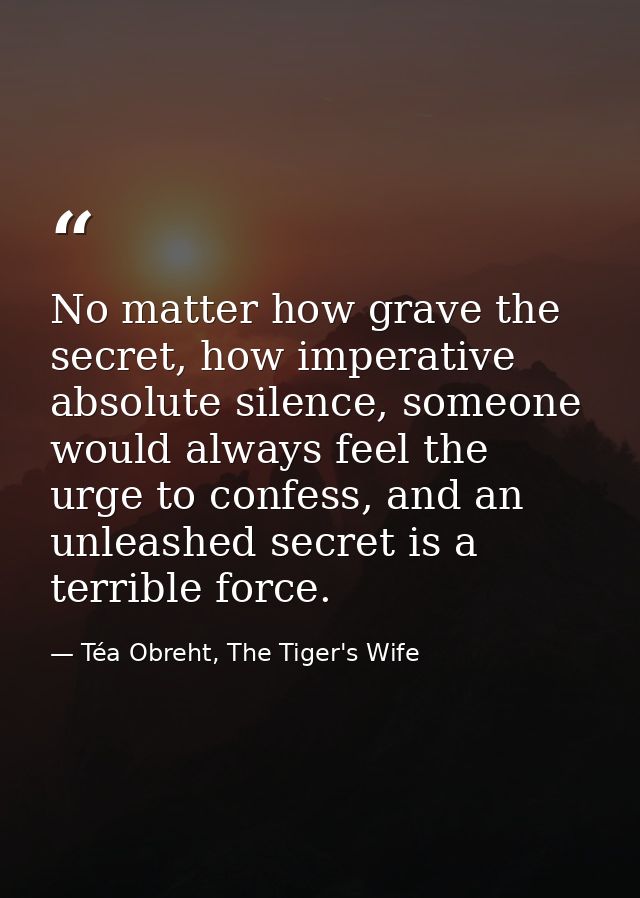 No matter how grave the secret, how imperative absolute silence, someone would always feel the urge to confess, and an u — Téa Obreht, The Tiger's Wife