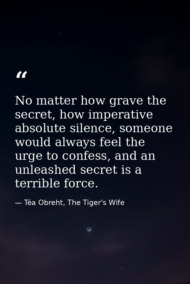 No matter how grave the secret, how imperative absolute silence, someone would always feel the urge to confess, and an u — Téa Obreht, The Tiger's Wife