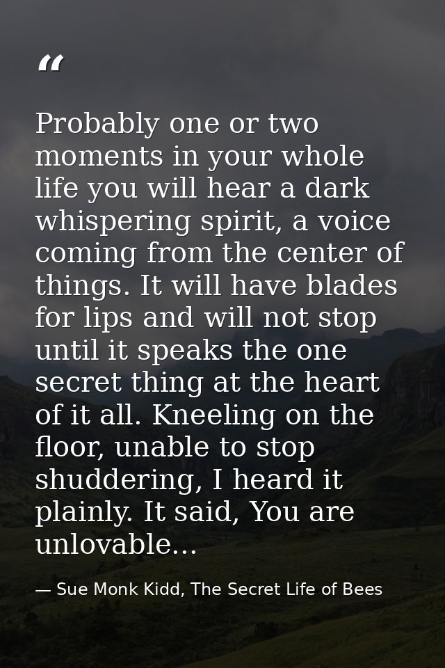 Probably one or two moments in your whole life you will hear a dark whispering spirit, a voice coming from the center of — Sue Monk Kidd, The Secret Life of Bees