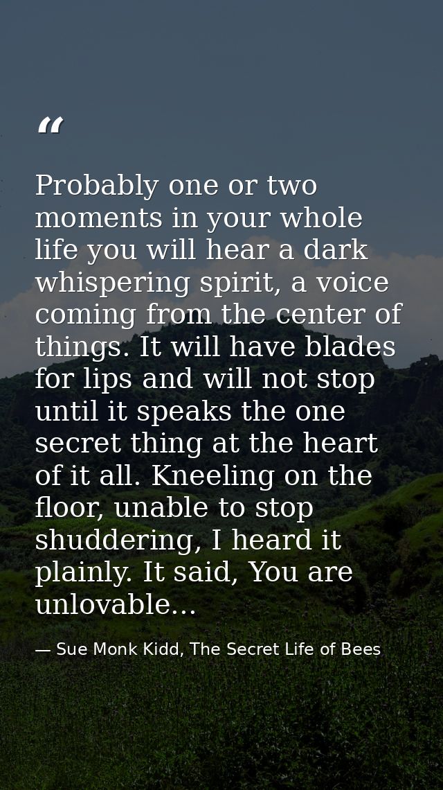 Probably one or two moments in your whole life you will hear a dark whispering spirit, a voice coming from the center of — Sue Monk Kidd, The Secret Life of Bees
