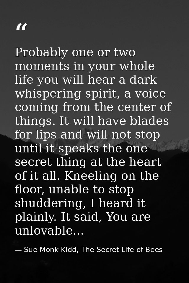 Probably one or two moments in your whole life you will hear a dark whispering spirit, a voice coming from the center of — Sue Monk Kidd, The Secret Life of Bees