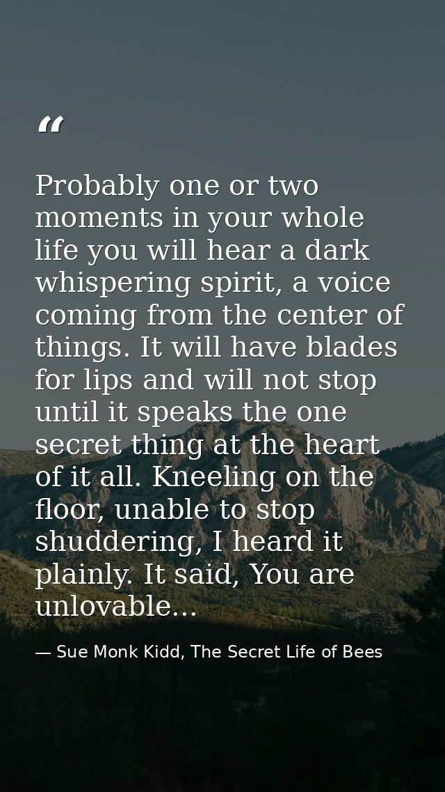 Probably one or two moments in your whole life you will hear a dark whispering spirit, a voice coming from the center of — Sue Monk Kidd, The Secret Life of Bees