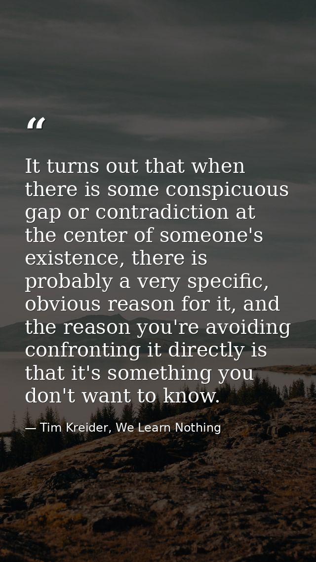It turns out that when there is some conspicuous gap or contradiction at the center of someone's existence, there is pro — Tim Kreider, We Learn Nothing