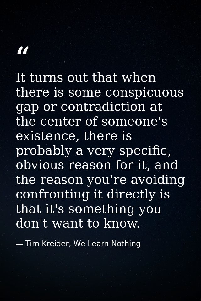 It turns out that when there is some conspicuous gap or contradiction at the center of someone's existence, there is pro — Tim Kreider, We Learn Nothing