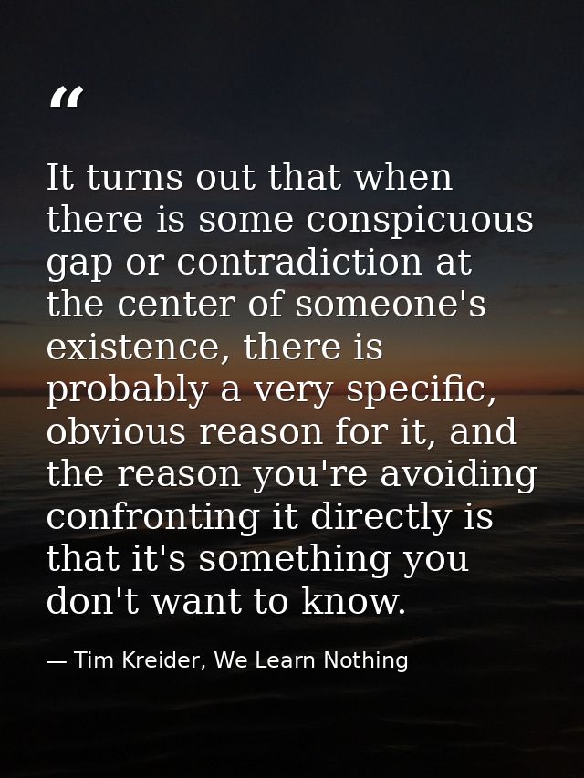 It turns out that when there is some conspicuous gap or contradiction at the center of someone's existence, there is pro — Tim Kreider, We Learn Nothing
