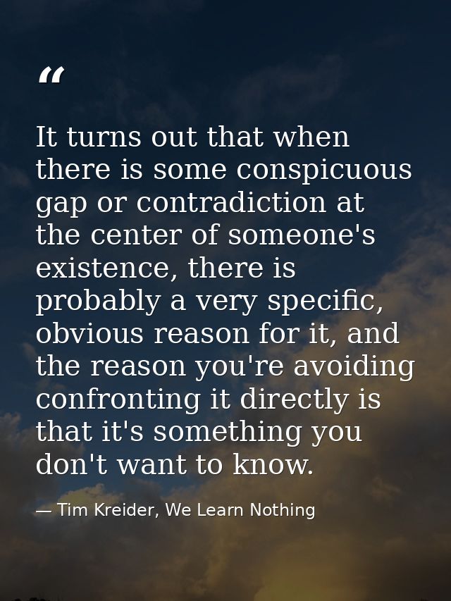 It turns out that when there is some conspicuous gap or contradiction at the center of someone's existence, there is pro — Tim Kreider, We Learn Nothing